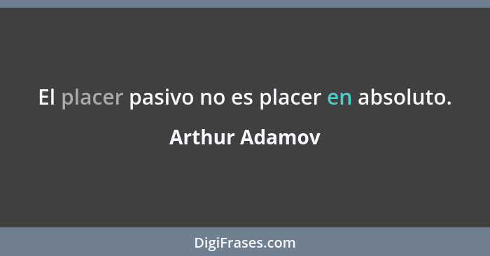 El placer pasivo no es placer en absoluto.... - Arthur Adamov