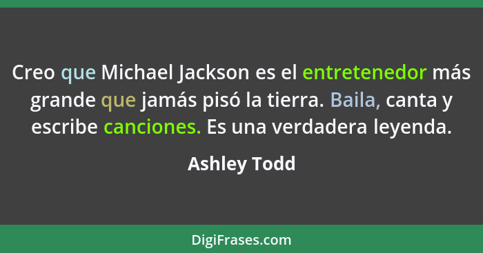 Creo que Michael Jackson es el entretenedor más grande que jamás pisó la tierra. Baila, canta y escribe canciones. Es una verdadera leye... - Ashley Todd