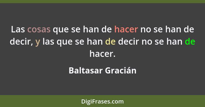 Las cosas que se han de hacer no se han de decir, y las que se han de decir no se han de hacer.... - Baltasar Gracián