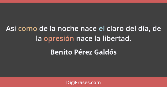 Así como de la noche nace el claro del día, de la opresión nace la libertad.... - Benito Pérez Galdós
