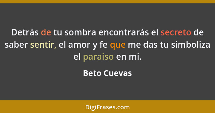 Detrás de tu sombra encontrarás el secreto de saber sentir, el amor y fe que me das tu simboliza el paraiso en mi.... - Beto Cuevas