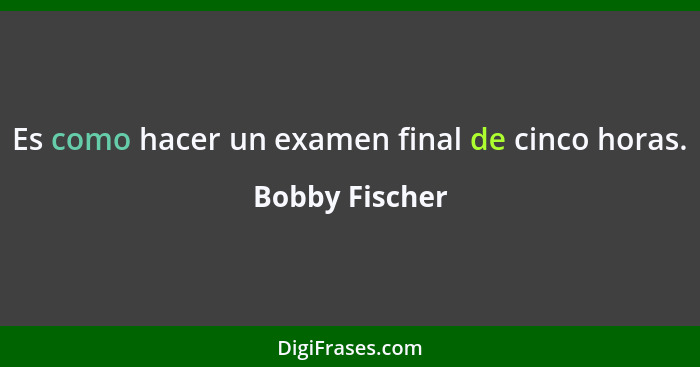 Es como hacer un examen final de cinco horas.... - Bobby Fischer