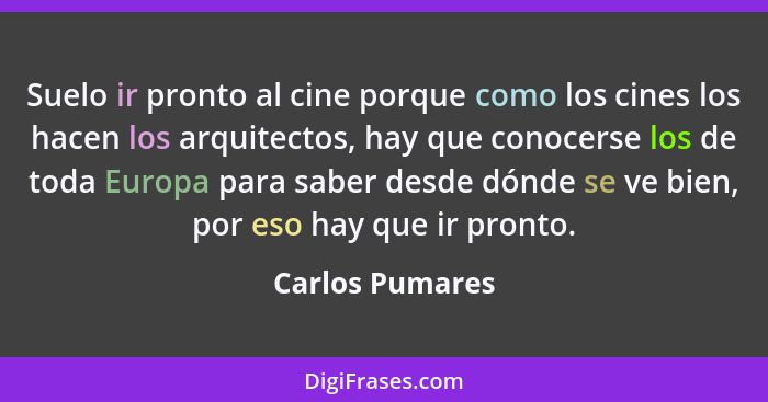 Suelo ir pronto al cine porque como los cines los hacen los arquitectos, hay que conocerse los de toda Europa para saber desde dónde... - Carlos Pumares