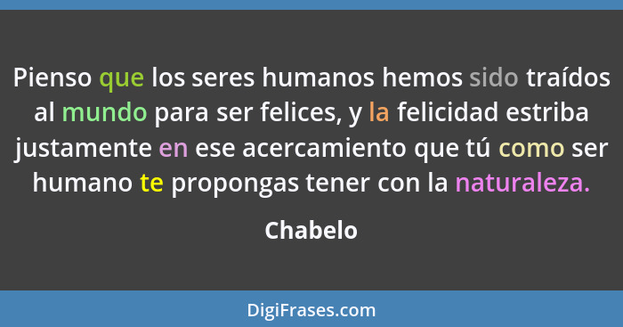 Pienso que los seres humanos hemos sido traídos al mundo para ser felices, y la felicidad estriba justamente en ese acercamiento que tú como... - Chabelo