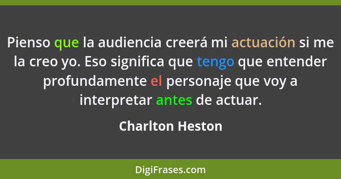 Pienso que la audiencia creerá mi actuación si me la creo yo. Eso significa que tengo que entender profundamente el personaje que vo... - Charlton Heston