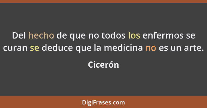 Del hecho de que no todos los enfermos se curan se deduce que la medicina no es un arte.... - Cicerón