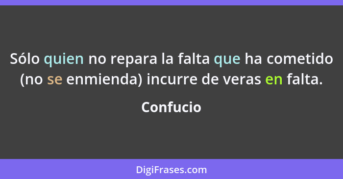 Sólo quien no repara la falta que ha cometido (no se enmienda) incurre de veras en falta.... - Confucio