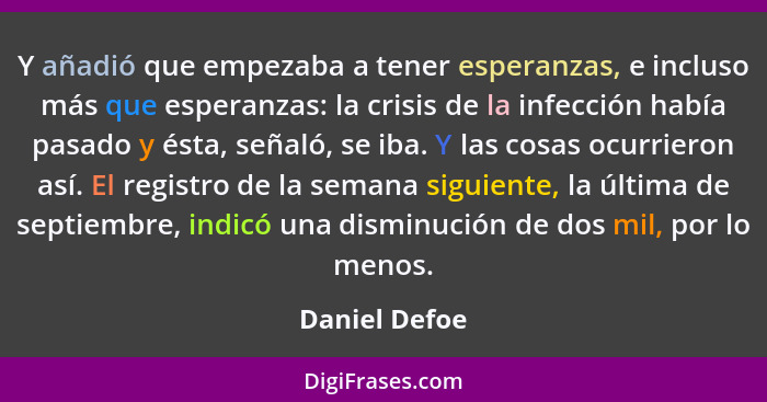 Y añadió que empezaba a tener esperanzas, e incluso más que esperanzas: la crisis de la infección había pasado y ésta, señaló, se iba.... - Daniel Defoe