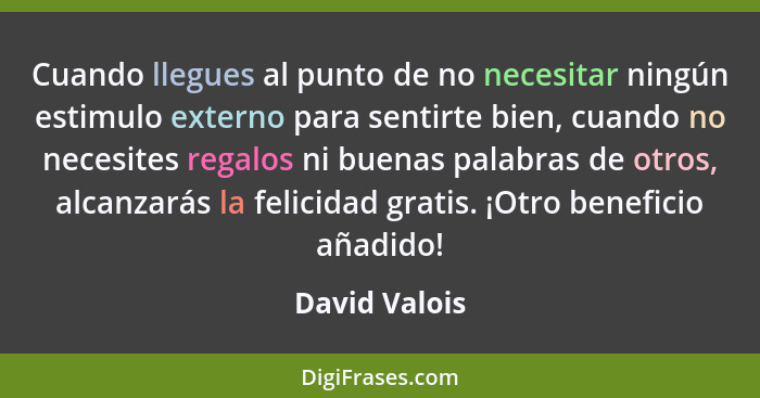 Cuando llegues al punto de no necesitar ningún estimulo externo para sentirte bien, cuando no necesites regalos ni buenas palabras de o... - David Valois