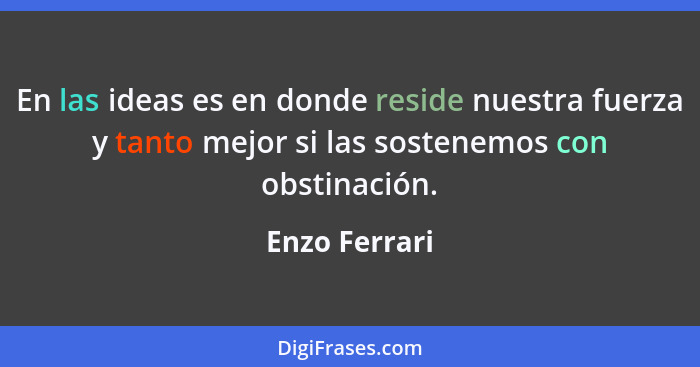 En las ideas es en donde reside nuestra fuerza y tanto mejor si las sostenemos con obstinación.... - Enzo Ferrari