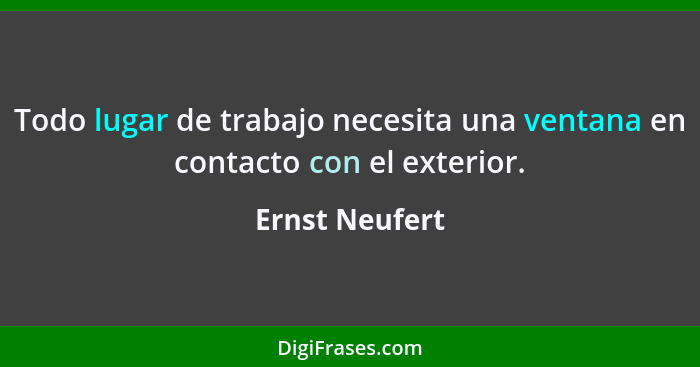 Todo lugar de trabajo necesita una ventana en contacto con el exterior.... - Ernst Neufert