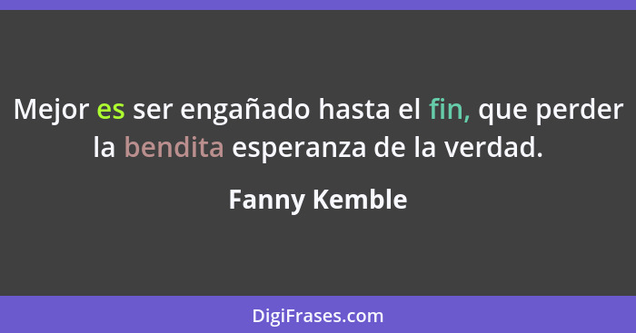 Mejor es ser engañado hasta el fin, que perder la bendita esperanza de la verdad.... - Fanny Kemble