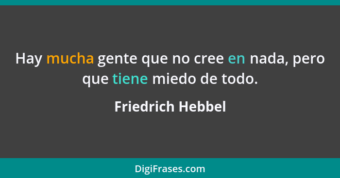 Hay mucha gente que no cree en nada, pero que tiene miedo de todo.... - Friedrich Hebbel