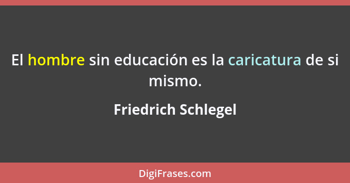 El hombre sin educación es la caricatura de si mismo.... - Friedrich Schlegel