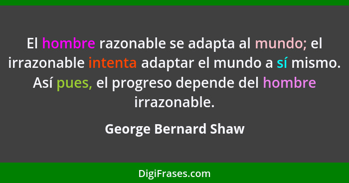El hombre razonable se adapta al mundo; el irrazonable intenta adaptar el mundo a sí mismo. Así pues, el progreso depende del ho... - George Bernard Shaw