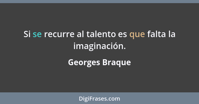 Si se recurre al talento es que falta la imaginación.... - Georges Braque
