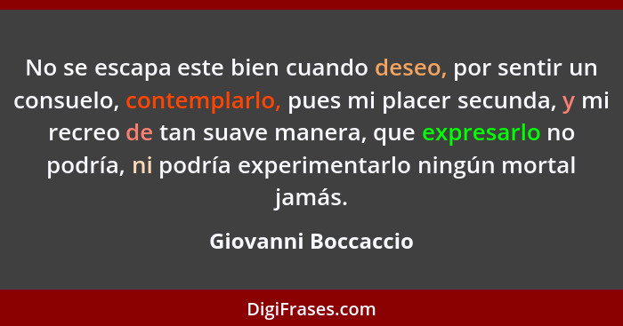 No se escapa este bien cuando deseo, por sentir un consuelo, contemplarlo, pues mi placer secunda, y mi recreo de tan suave maner... - Giovanni Boccaccio