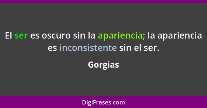 El ser es oscuro sin la apariencia; la apariencia es inconsistente sin el ser.... - Gorgias