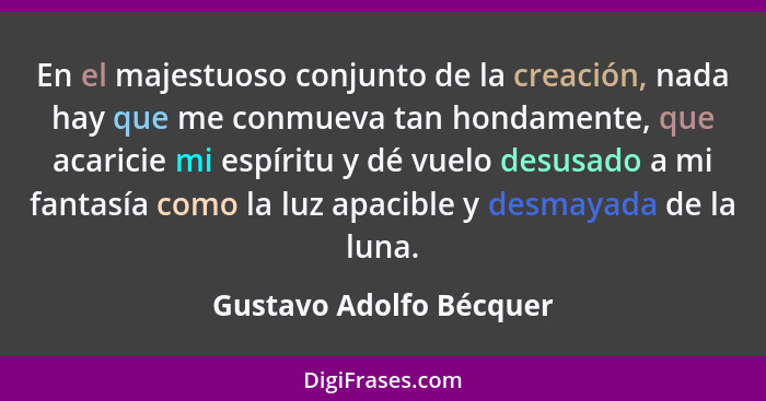 En el majestuoso conjunto de la creación, nada hay que me conmueva tan hondamente, que acaricie mi espíritu y dé vuelo desusa... - Gustavo Adolfo Bécquer