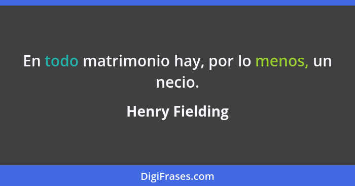 En todo matrimonio hay, por lo menos, un necio.... - Henry Fielding