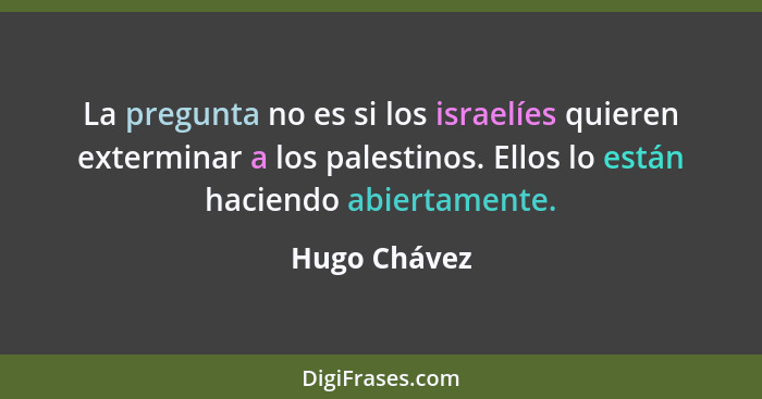 La pregunta no es si los israelíes quieren exterminar a los palestinos. Ellos lo están haciendo abiertamente.... - Hugo Chávez