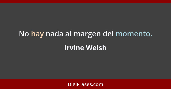 No hay nada al margen del momento.... - Irvine Welsh