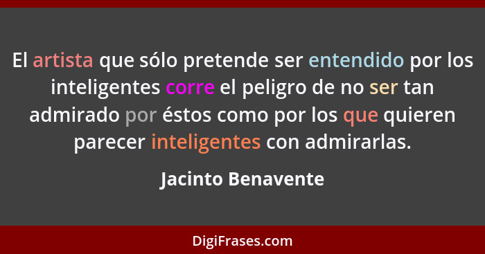 El artista que sólo pretende ser entendido por los inteligentes corre el peligro de no ser tan admirado por éstos como por los que... - Jacinto Benavente