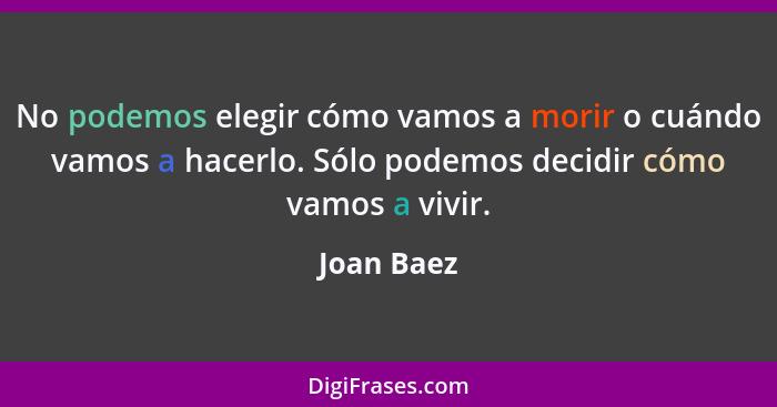 No podemos elegir cómo vamos a morir o cuándo vamos a hacerlo. Sólo podemos decidir cómo vamos a vivir.... - Joan Baez