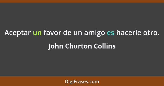 Aceptar un favor de un amigo es hacerle otro.... - John Churton Collins