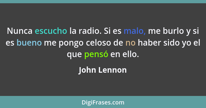 Nunca escucho la radio. Si es malo, me burlo y si es bueno me pongo celoso de no haber sido yo el que pensó en ello.... - John Lennon