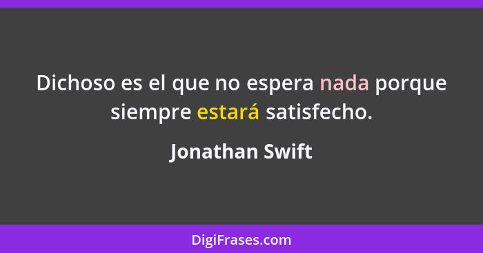 Dichoso es el que no espera nada porque siempre estará satisfecho.... - Jonathan Swift