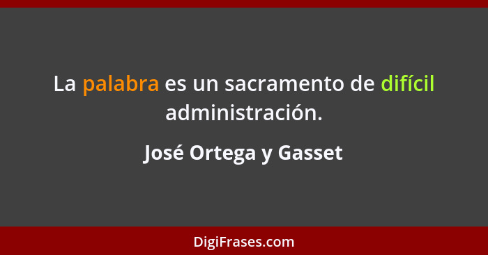 La palabra es un sacramento de difícil administración.... - José Ortega y Gasset