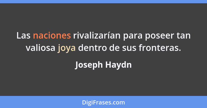 Las naciones rivalizarían para poseer tan valiosa joya dentro de sus fronteras.... - Joseph Haydn