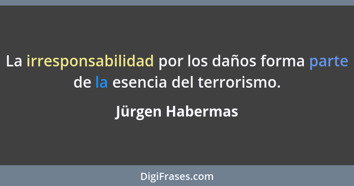 La irresponsabilidad por los daños forma parte de la esencia del terrorismo.... - Jürgen Habermas