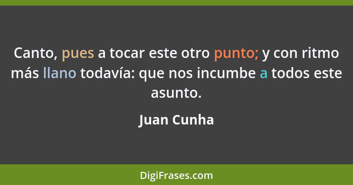 Canto, pues a tocar este otro punto; y con ritmo más llano todavía: que nos incumbe a todos este asunto.... - Juan Cunha