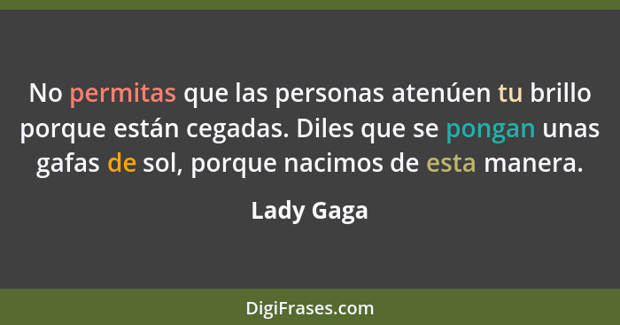 No permitas que las personas atenúen tu brillo porque están cegadas. Diles que se pongan unas gafas de sol, porque nacimos de esta manera.... - Lady Gaga