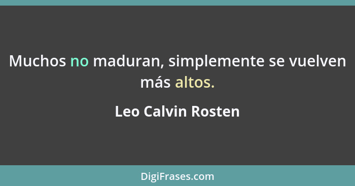 Muchos no maduran, simplemente se vuelven más altos.... - Leo Calvin Rosten