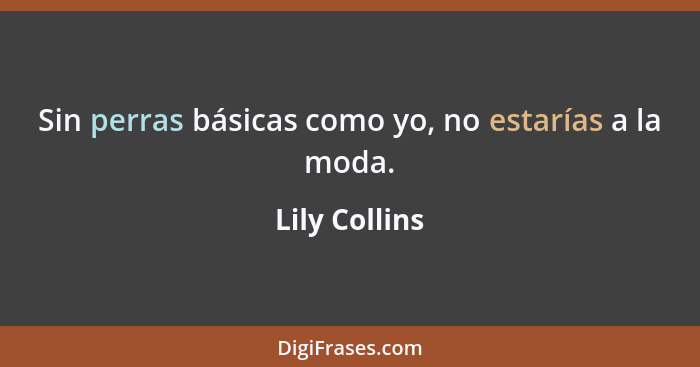 Sin perras básicas como yo, no estarías a la moda.... - Lily Collins