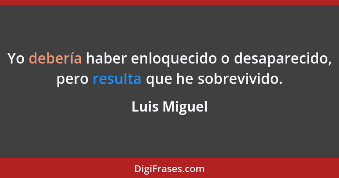 Yo debería haber enloquecido o desaparecido, pero resulta que he sobrevivido.... - Luis Miguel