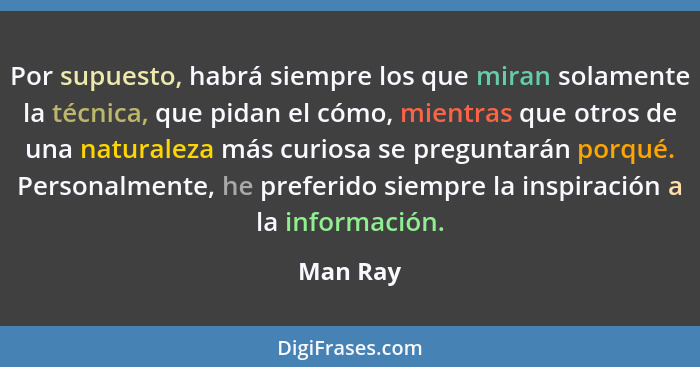 Por supuesto, habrá siempre los que miran solamente la técnica, que pidan el cómo, mientras que otros de una naturaleza más curiosa se pregu... - Man Ray