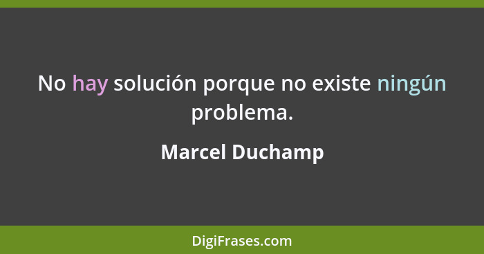 No hay solución porque no existe ningún problema.... - Marcel Duchamp