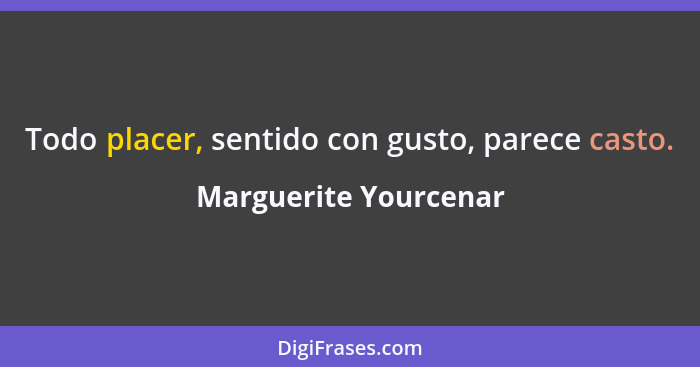 Todo placer, sentido con gusto, parece casto.... - Marguerite Yourcenar