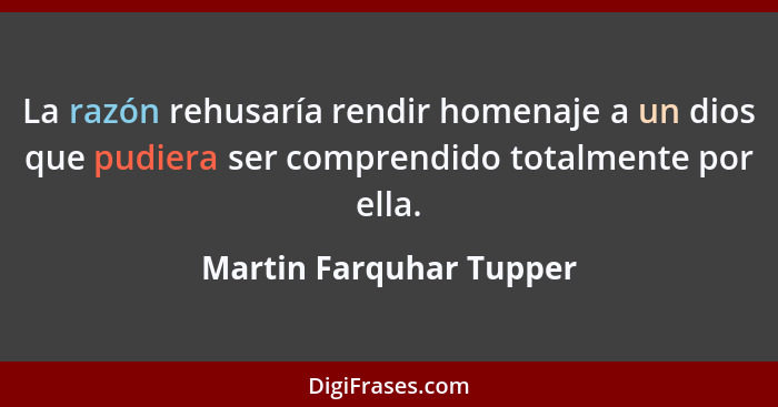 La razón rehusaría rendir homenaje a un dios que pudiera ser comprendido totalmente por ella.... - Martin Farquhar Tupper