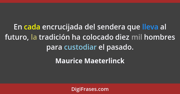 En cada encrucijada del sendera que lleva al futuro, la tradición ha colocado diez mil hombres para custodiar el pasado.... - Maurice Maeterlinck