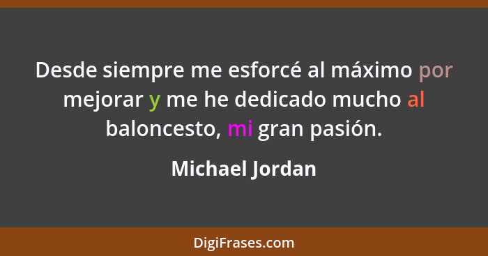 Desde siempre me esforcé al máximo por mejorar y me he dedicado mucho al baloncesto, mi gran pasión.... - Michael Jordan