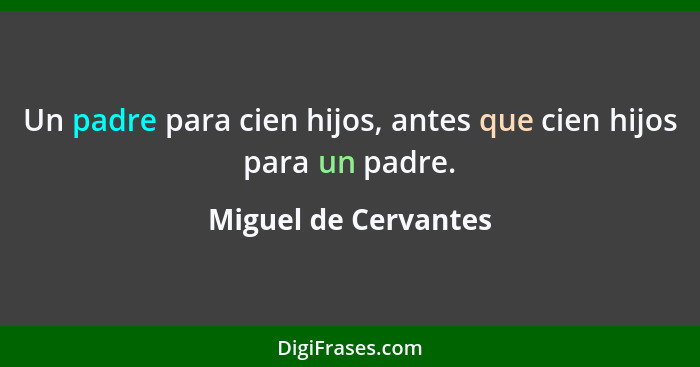 Un padre para cien hijos, antes que cien hijos para un padre.... - Miguel de Cervantes