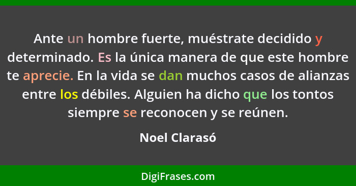 Ante un hombre fuerte, muéstrate decidido y determinado. Es la única manera de que este hombre te aprecie. En la vida se dan muchos cas... - Noel Clarasó