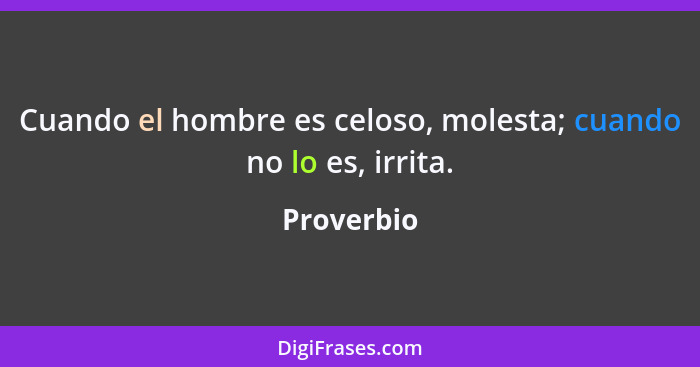 Cuando el hombre es celoso, molesta; cuando no lo es, irrita.... - Proverbio