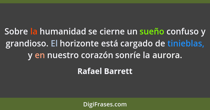 Sobre la humanidad se cierne un sueño confuso y grandioso. El horizonte está cargado de tinieblas, y en nuestro corazón sonríe la aur... - Rafael Barrett