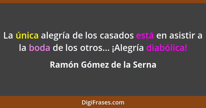 La única alegría de los casados está en asistir a la boda de los otros... ¡Alegría diabólica!... - Ramón Gómez de la Serna